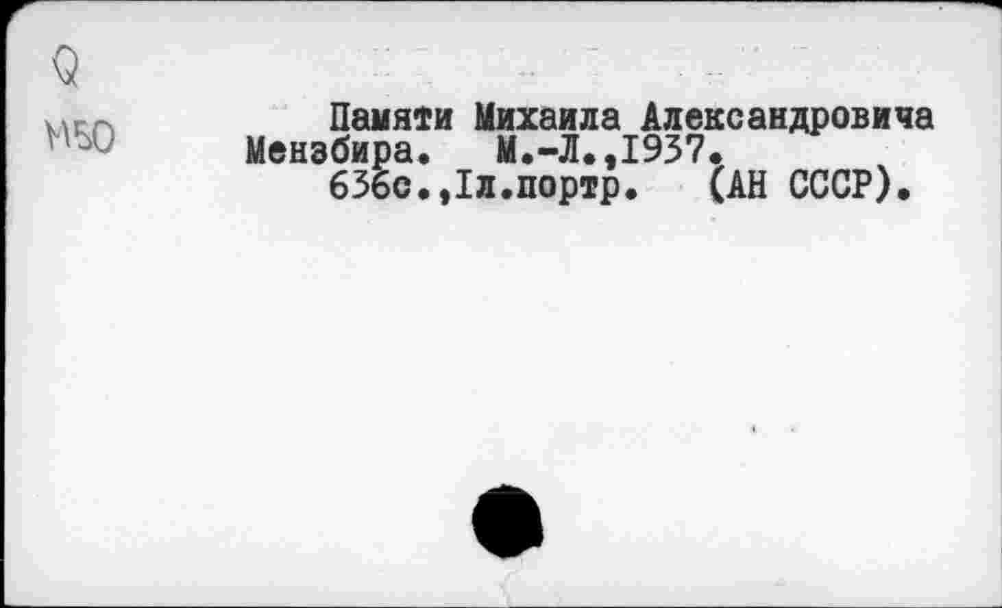 ﻿Памяти Михаила Александровича Мензбира. М.-Л.,1957.
636с.,1л.портр. (АН СССР).